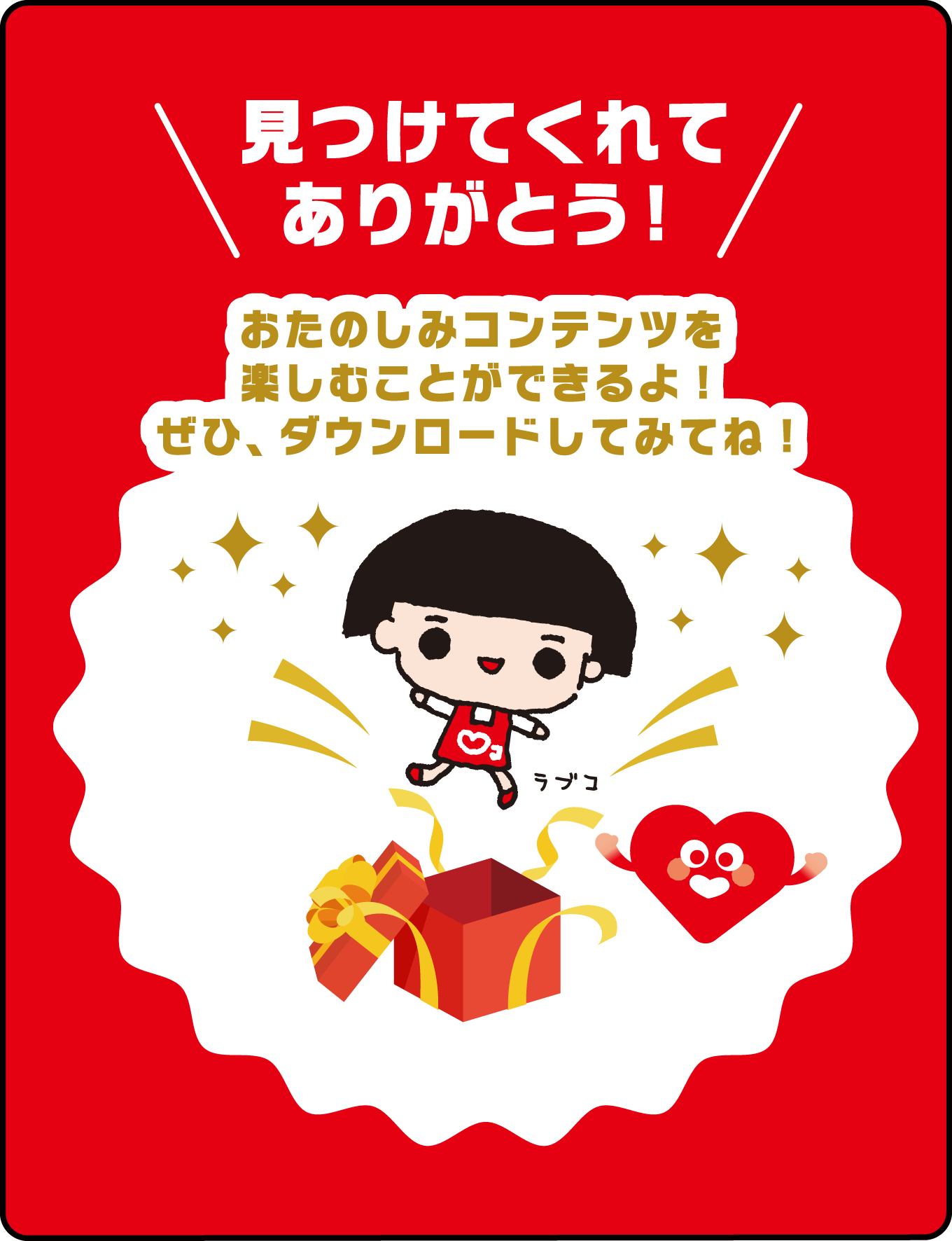 見つけてくれてありがとう！ おたのしみコンテンツを楽しむことができるよ！ぜひ、ダウンロードしてみてね！