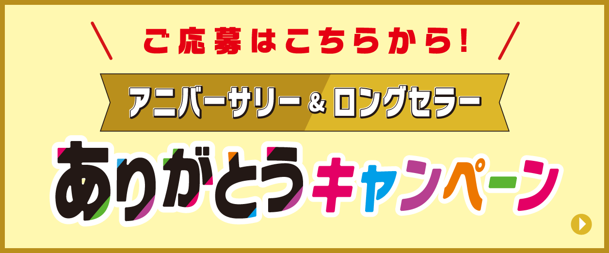 ご応募はこちらから！ アニバーサリー＆ロングセラー ありがとうキャンペーン
