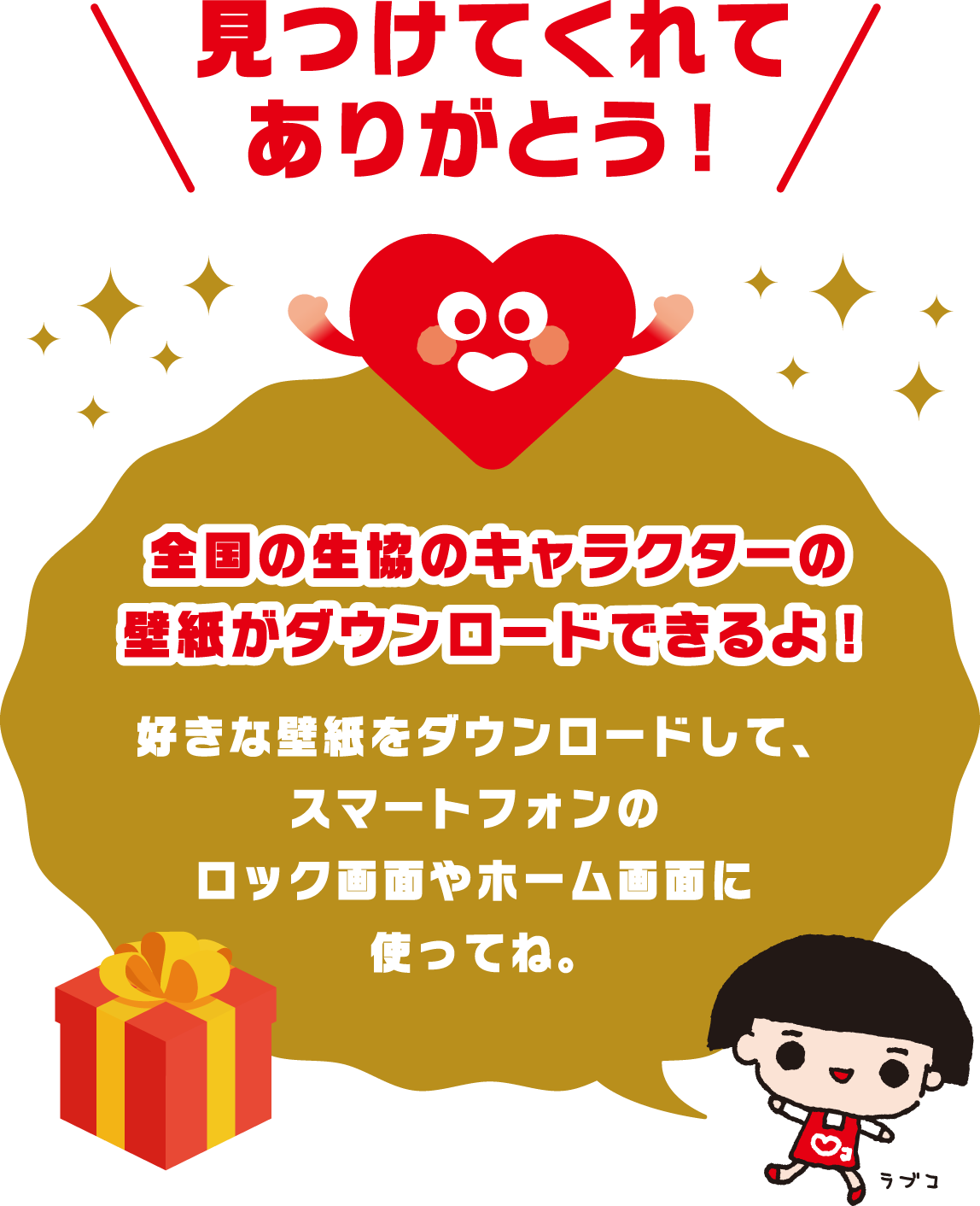 見つけてくれてありがとう！ 全国の生協のキャラクターの壁紙がダウンロードできるよ！ 好きな壁紙をダウンロードして、スマートフォンのロック画面やホーム画面に使ってね。 ラブコ