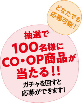 どなたでも応募可能！ 抽選で100名様にCO･OP商品が当たる！！ガチャを回すと応募ができます！