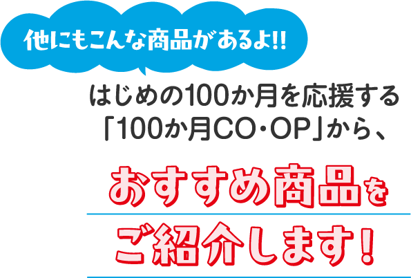 他にもこんな商品があるよ！！ はじめの100か月を応援する「100か月CO･OP」から、おすすめ商品をご紹介します！
