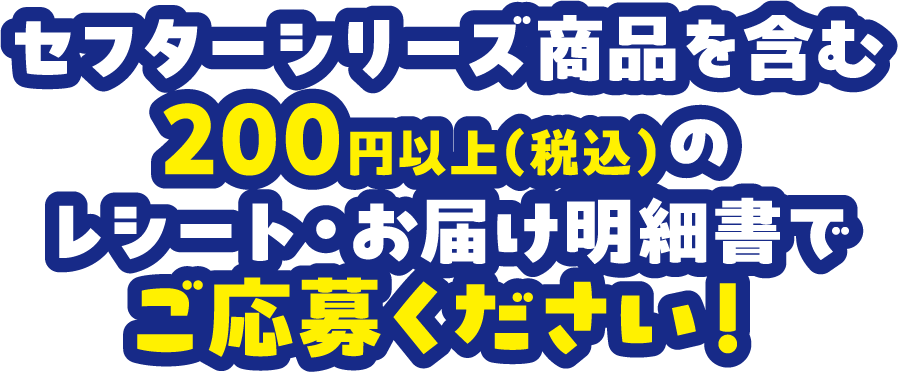 セフターシリーズ商品を含む200円以上（税込）のレシート・お届け明細書でご応募ください！