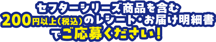 セフターシリーズ商品を含む200円以上（税込）のレシート・お届け明細書でご応募ください！