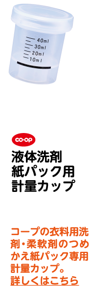 co・op 液体洗剤紙パック用 計量カップ コープの衣料用洗剤・柔軟剤のつめかえ紙パック専用計量カップ。詳しくはこちら