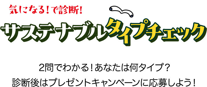 気になる！で診断！ サステナブルタイプチェック 2問でわかる！あなたは何タイプ？ 診断後はプレゼントキャンペーンに応募しよう！