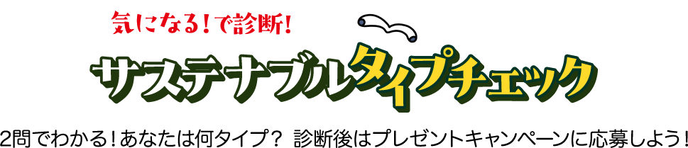 気になる！で診断！ サステナブルタイプチェック 2問でわかる！あなたは何タイプ？ 診断後はプレゼントキャンペーンに応募しよう！