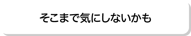 そこまで気にしないかも
