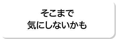 そこまで気にしないかも