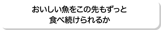 おいしい魚をこの先もずっと食べ続けられるか