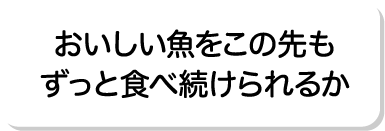おいしい魚をこの先もずっと食べ続けられるか