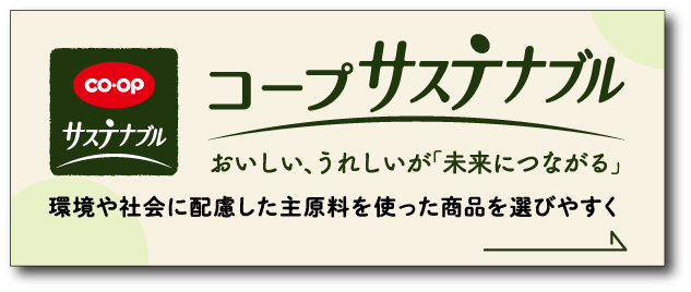 CO・OP サステナブル コープ サステナブル おいしい、うれしいが「未来につながる」環境や社会に配慮した主原料を使った商品を選びやすく