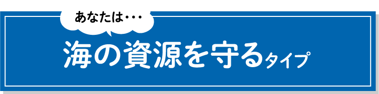 あなたは・・・海の資源を守るタイプ