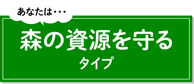 あなたは・・・森の資源を守るタイプ