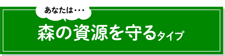 あなたは・・・森の資源を守るタイプ