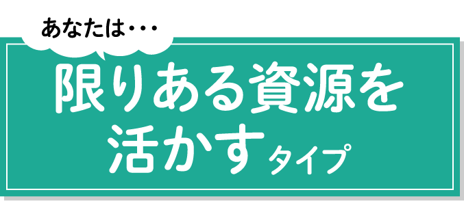 あなたは・・・限りある資源を活かすタイプ