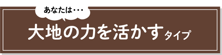 あなたは・・・大地の力を活かすタイプ