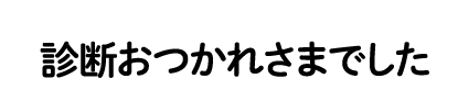 診断おつかれさまでした
