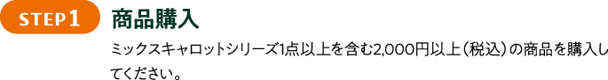 STEP1 商品購入 ミックスキャロットシリーズ1点以上を含む2,000円以上（税込）の商品を購入してください。