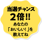 当選チャンス2倍！！あなたの「おいしい！」を教えてね