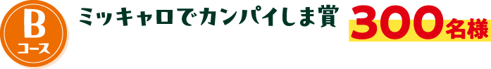 Bコース ミッキャロでカンパイしま賞 300名様