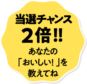 当選チャンス2倍！！あなたの「おいしい！」を教えてね