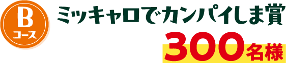 Bコース ミッキャロでカンパイしま賞 300名様