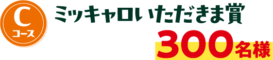 Cコース ミッキャロいただきま賞 300名様
