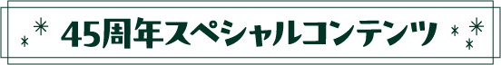 45周年スペシャルコンテンツ