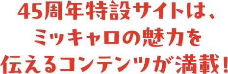 45周年特設サイトは、ミッキャロの魅力を伝えるコンテンツが満載！