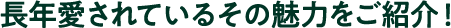 長年愛されているその魅力をご紹介！