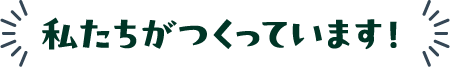 私たちがつくっています！