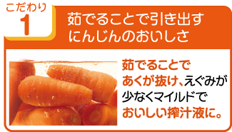 こだわり1 茹でることで引き出すにんじんのおいしさ 茹でることであくが抜け、えぐみが少なくマイルドでおいしい搾汁液に。
