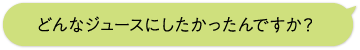 どんなジュースにしたかったんですか？