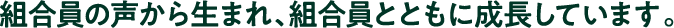 組合員の声から生まれ、組合員とともに成長しています。