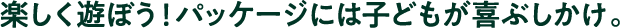 楽しく遊ぼう！パッケージには子どもが喜ぶしかけ。