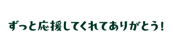 ずっと応援してくれてありがとう！