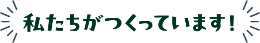 私たちがつくっています！