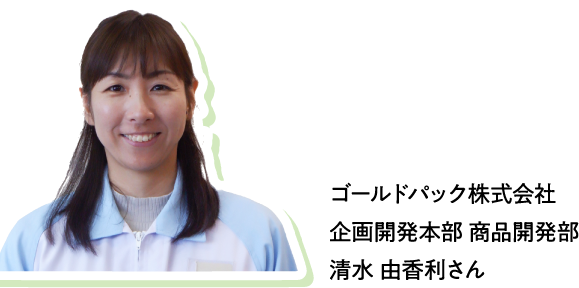 ゴールドパック株式会社 企画開発本部 商品開発部 清水 由香利さん
