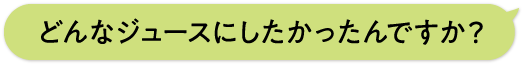 どんなジュースにしたかったんですか？