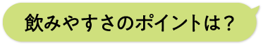 飲みやすさのポイントは？