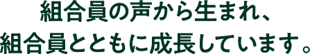 組合員の声から生まれ、組合員とともに成長しています。