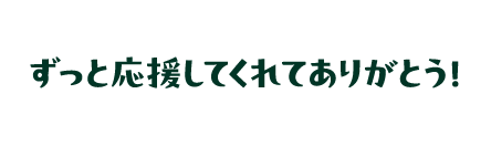 ずっと応援してくれてありがとう！