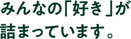 みんなの「好き」が詰まっています。