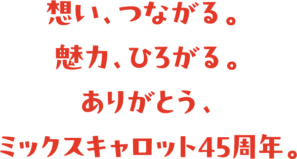 想い、つながる。 魅力、ひろがる。ありがとう、ミックスキャロット45周年。