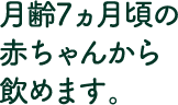月齢7ヶ月頃の赤ちゃんから飲めます。