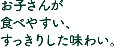お子さんが食べやすい、すっきりした味わい。