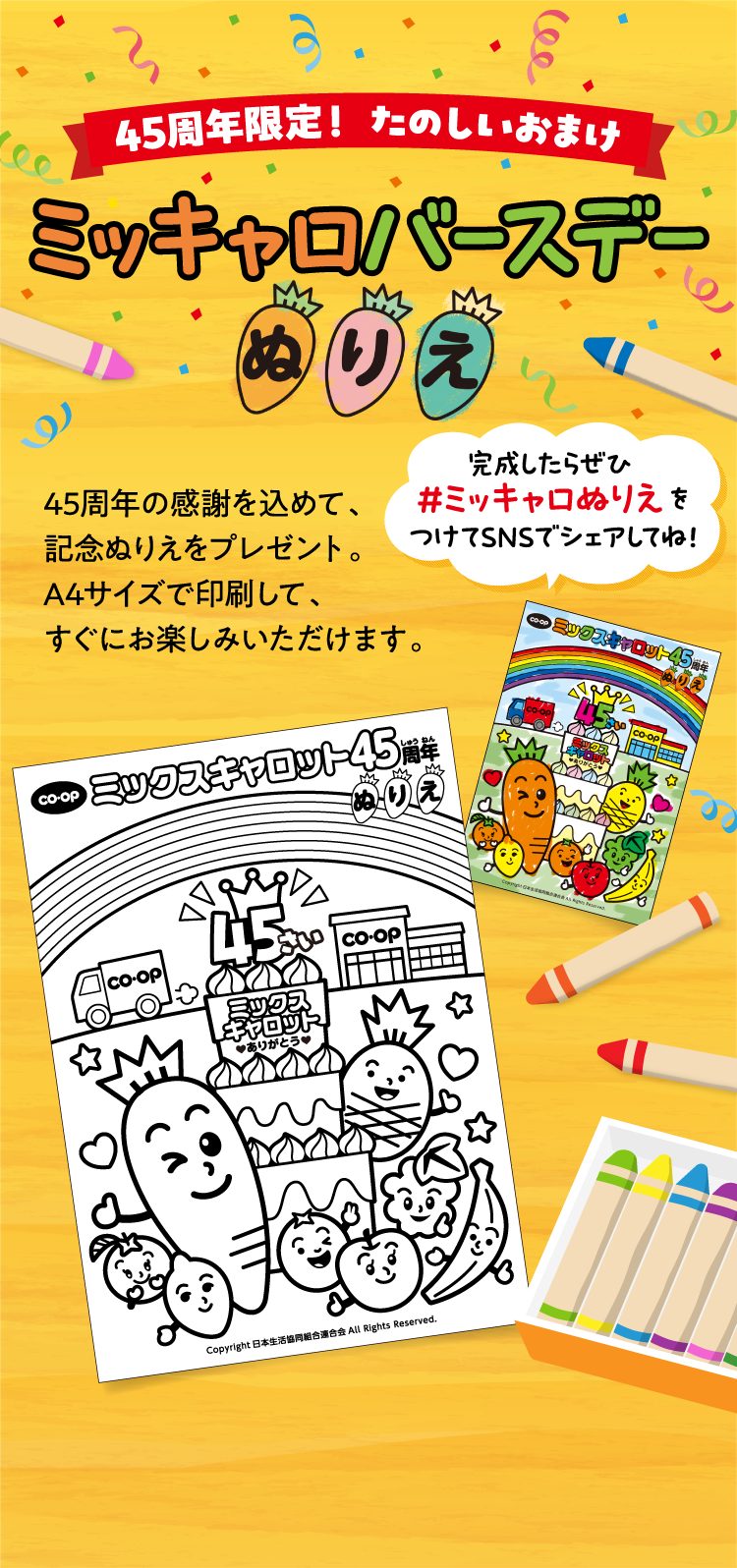 45周年限定！ たのしいおまけ ミッキャロバースデーぬりえ 45周年の感謝を込めて、記念ぬりえをプレゼント。A4サイズで印刷して、すぐにお楽しみいただけます。 完成したらぜひ #ミッキャロぬりえ をつけてSNSでシェアしてね！