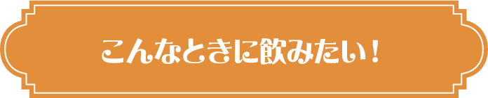 こんなときに飲みたい！