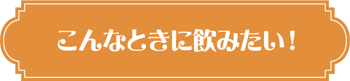 こんなときに飲みたい！