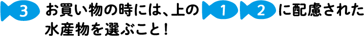 3 お買い物の時には、上の1、2に配慮された水産物を選ぶこと！